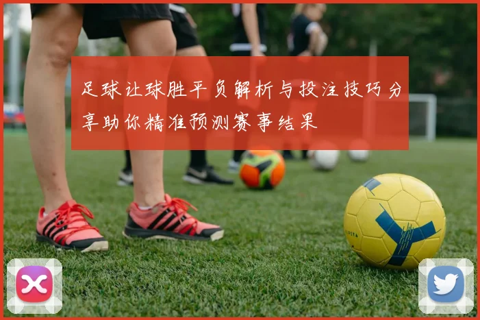足球让球胜平负解析与投注技巧分享助你精准预测赛事结果