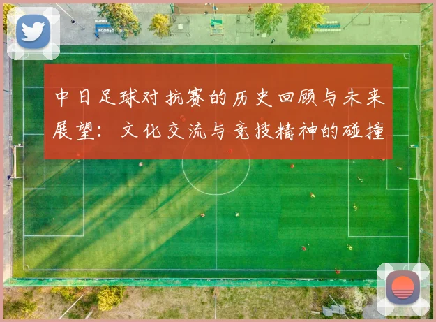 中日足球对抗赛的历史回顾与未来展望：文化交流与竞技精神的碰撞