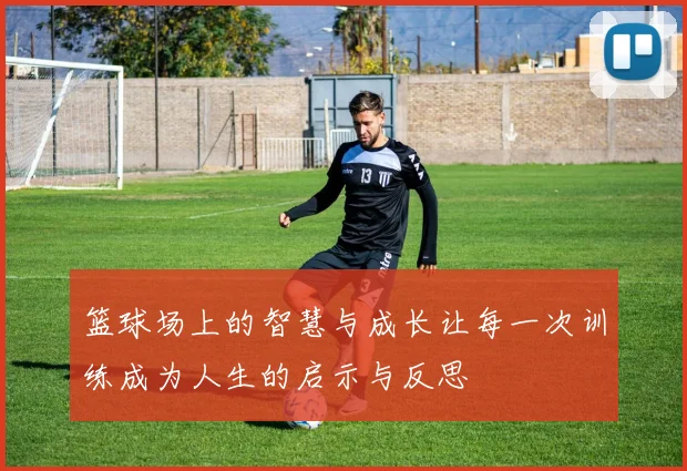 篮球场上的智慧与成长让每一次训练成为人生的启示与反思