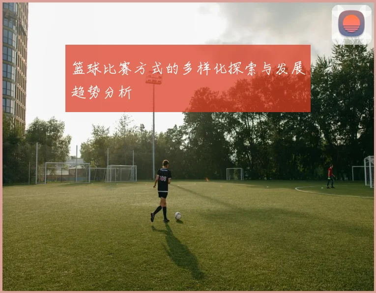篮球比赛方式的多样化探索与发展趋势分析