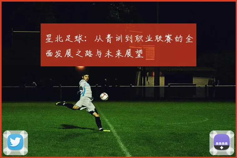星北足球：从青训到职业联赛的全面发展之路与未来展望