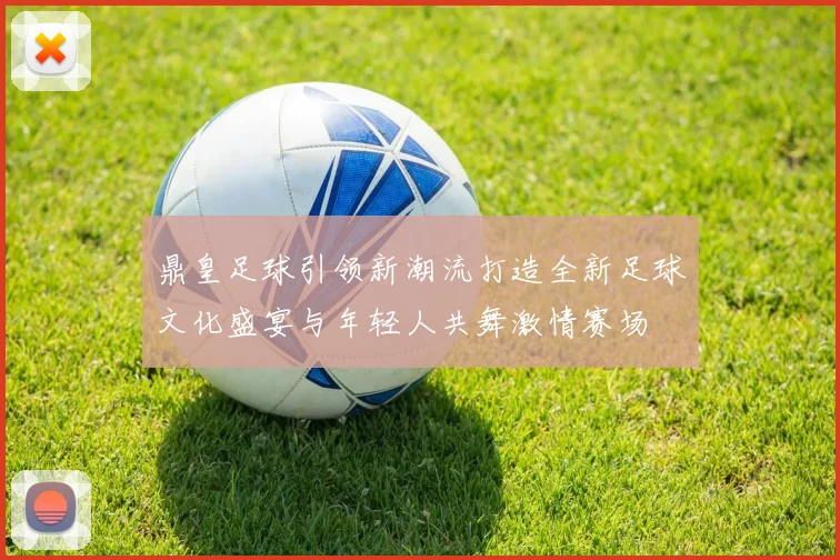 鼎皇足球引领新潮流打造全新足球文化盛宴与年轻人共舞激情赛场