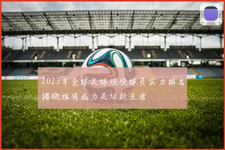 2023年全球足球现役球员实力排名揭晓谁将成为足坛新王者