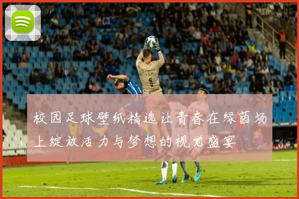 校园足球壁纸精选让青春在绿茵场上绽放活力与梦想的视觉盛宴