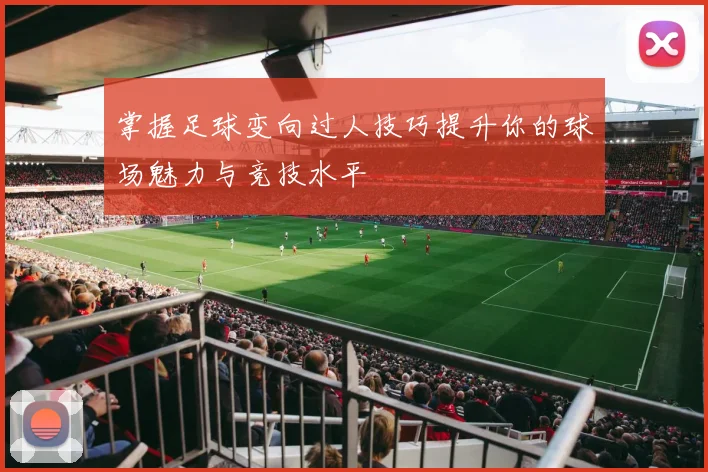 掌握足球变向过人技巧提升你的球场魅力与竞技水平