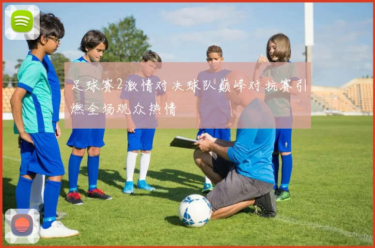 足球赛2激情对决球队巅峰对抗赛引燃全场观众热情