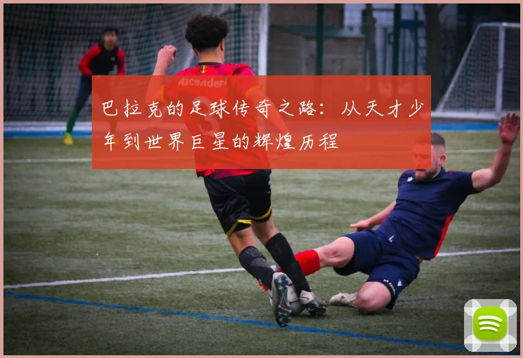 巴拉克的足球传奇之路：从天才少年到世界巨星的辉煌历程