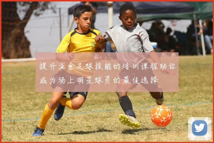 提升业余足球技能的培训课程助你成为场上明星球员的最佳选择