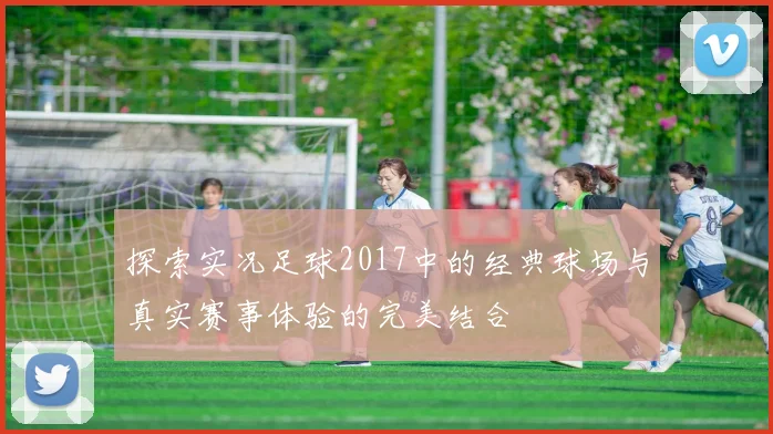 探索实况足球2017中的经典球场与真实赛事体验的完美结合