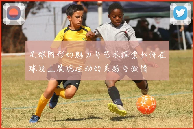 足球图形的魅力与艺术探索如何在球场上展现运动的美感与激情