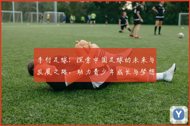 李行足球：探索中国足球的未来与发展之路，助力青少年成长与梦想实现
