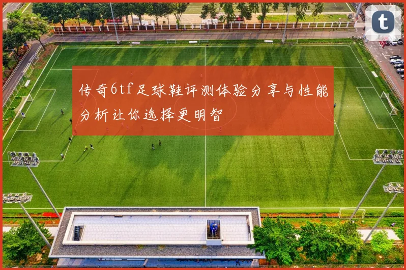 传奇6tf足球鞋评测体验分享与性能分析让你选择更明智