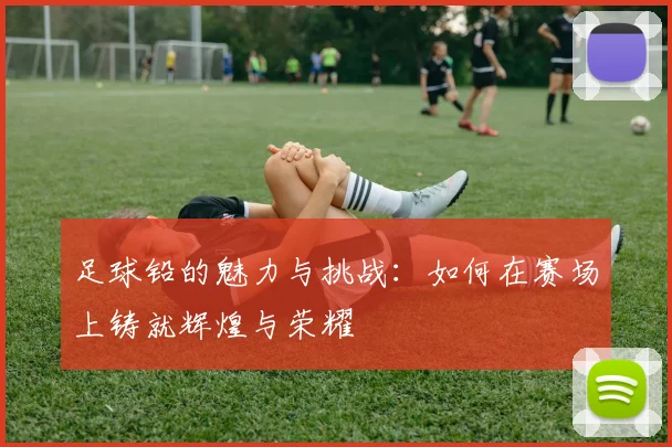 足球铅的魅力与挑战：如何在赛场上铸就辉煌与荣耀
