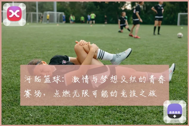 河陇篮球：激情与梦想交织的青春赛场，点燃无限可能的竞技之旅