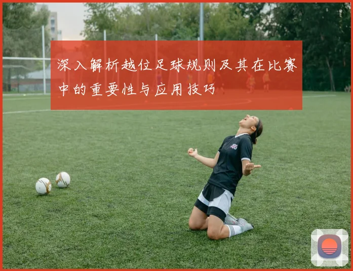 深入解析越位足球规则及其在比赛中的重要性与应用技巧
