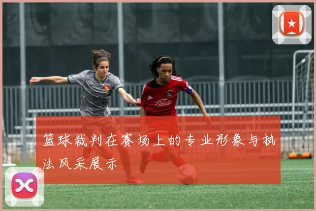 篮球裁判在赛场上的专业形象与执法风采展示