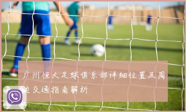 广州恒大足球俱乐部详细位置及周边交通指南解析
