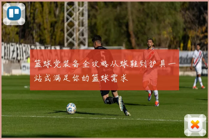 篮球党装备全攻略从球鞋到护具一站式满足你的篮球需求