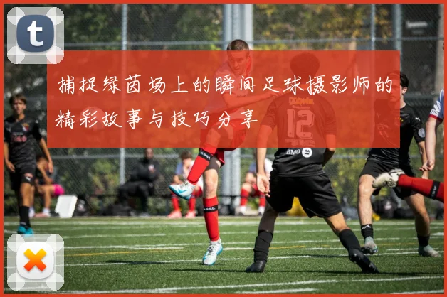 捕捉绿茵场上的瞬间足球摄影师的精彩故事与技巧分享