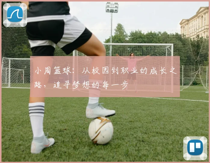 小周篮球：从校园到职业的成长之路，追寻梦想的每一步