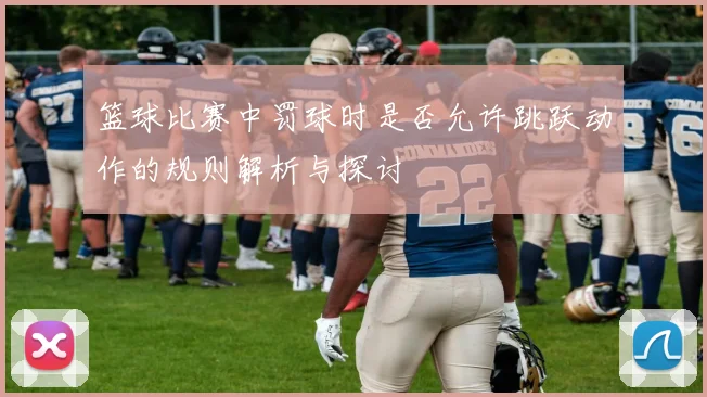 篮球比赛中罚球时是否允许跳跃动作的规则解析与探讨