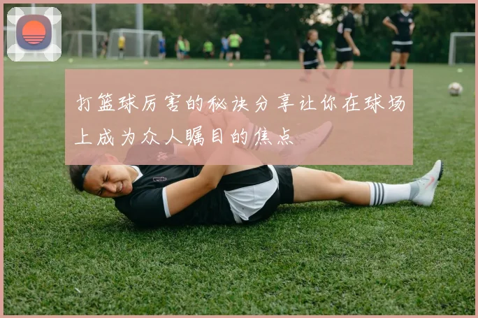 打篮球厉害的秘诀分享让你在球场上成为众人瞩目的焦点