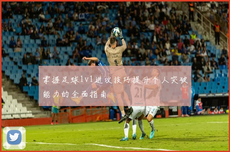 掌握足球1v1进攻技巧提升个人突破能力的全面指南