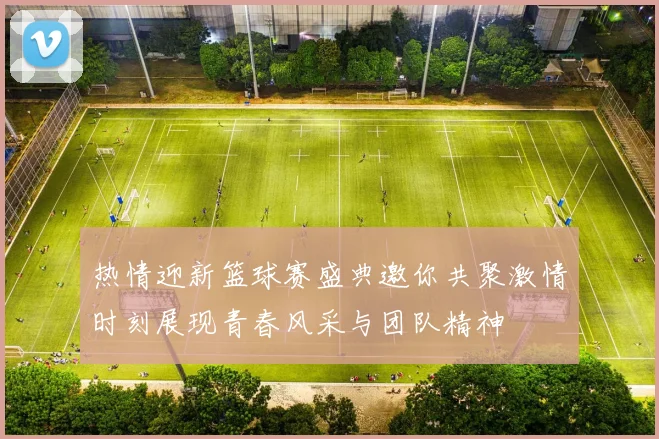 热情迎新篮球赛盛典邀你共聚激情时刻展现青春风采与团队精神