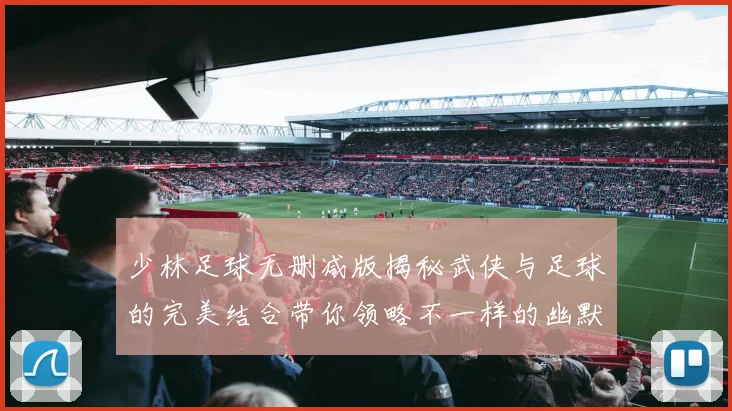 少林足球无删减版揭秘武侠与足球的完美结合带你领略不一样的幽默与激情